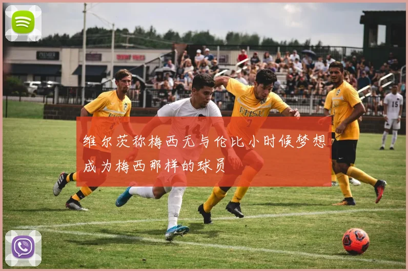 维尔茨称梅西无与伦比小时候梦想成为梅西那样的球员