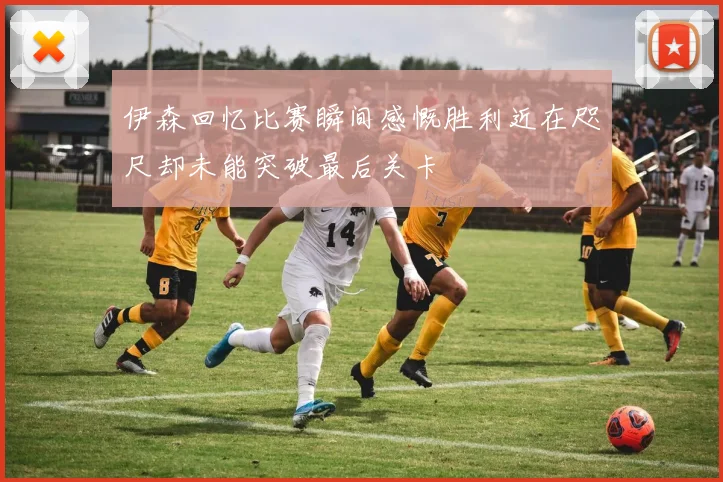 伊森回忆比赛瞬间感慨胜利近在咫尺却未能突破最后关卡