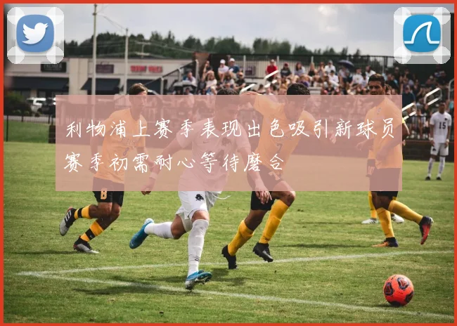 利物浦上赛季表现出色吸引新球员赛季初需耐心等待磨合