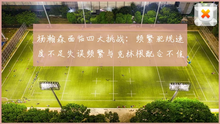 杨瀚森面临四大挑战：频繁犯规速度不足失误频繁与克林根配合不佳