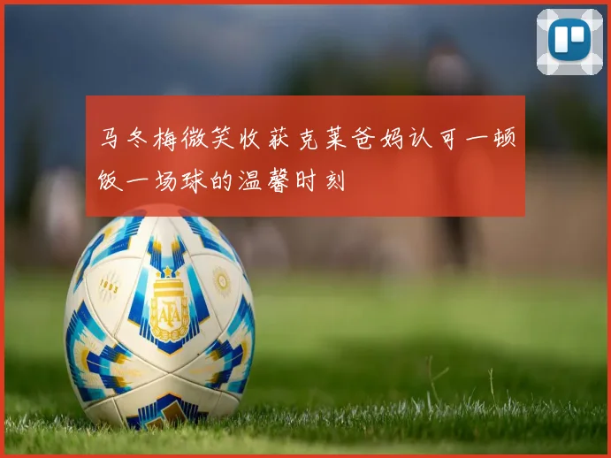 马冬梅微笑收获克莱爸妈认可一顿饭一场球的温馨时刻