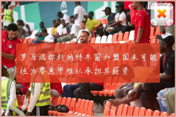 罗马诺称科纳特冬窗加盟国米可能性为零意甲难以承担其薪资