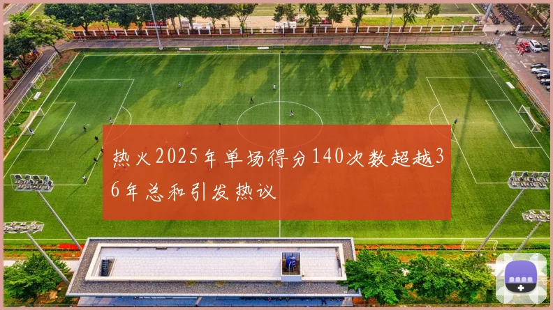 热火2025年单场得分140次数超越36年总和引发热议