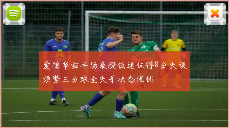 爱德华兹半场表现低迷仅得8分失误频繁三分球全失手状态堪忧