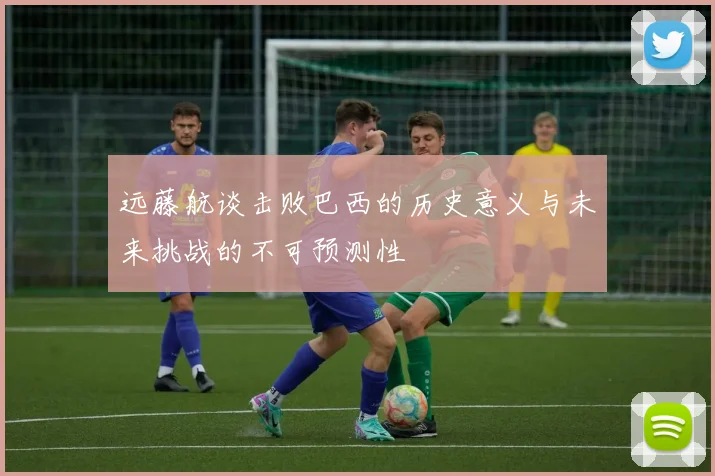 远藤航谈击败巴西的历史意义与未来挑战的不可预测性