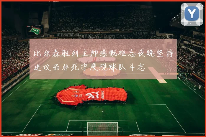 比尔森胜利主帅感慨难忘夜晚坚持进攻而非死守展现球队斗志