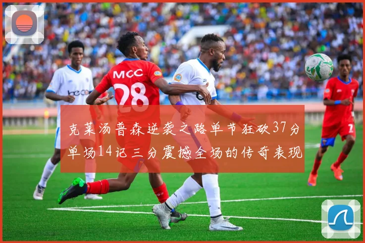 克莱汤普森逆袭之路单节狂砍37分单场14记三分震撼全场的传奇表现
