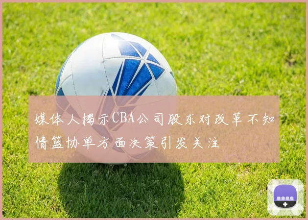媒体人揭示CBA公司股东对改革不知情篮协单方面决策引发关注