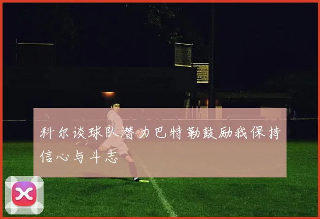 科尔谈球队潜力巴特勒鼓励我保持信心与斗志