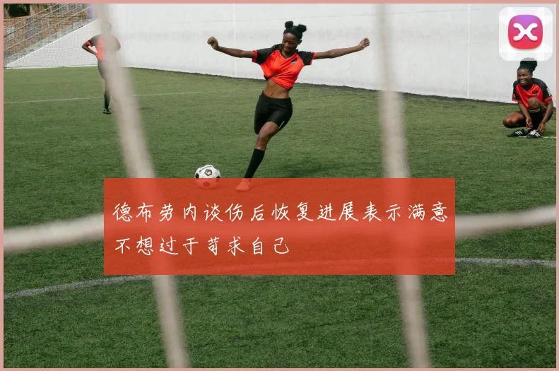 德布劳内谈伤后恢复进展表示满意不想过于苛求自己