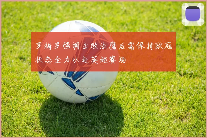 罗梅罗强调击败法鹰后需保持欧冠状态全力以赴英超赛场