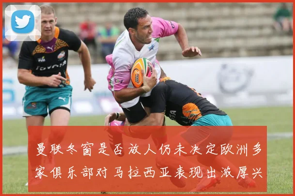 曼联冬窗是否放人仍未决定欧洲多家俱乐部对马拉西亚表现出浓厚兴趣