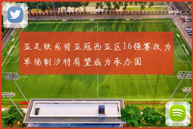 亚足联或将亚冠西亚区16强赛改为单场制沙特有望成为承办国