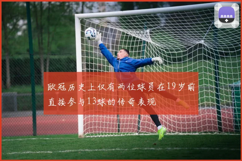 欧冠历史上仅有两位球员在19岁前直接参与13球的传奇表现