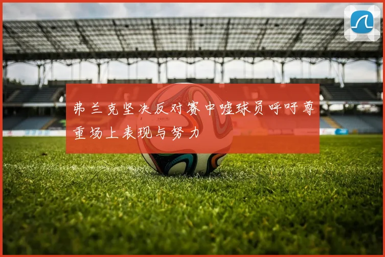 弗兰克坚决反对赛中嘘球员呼吁尊重场上表现与努力