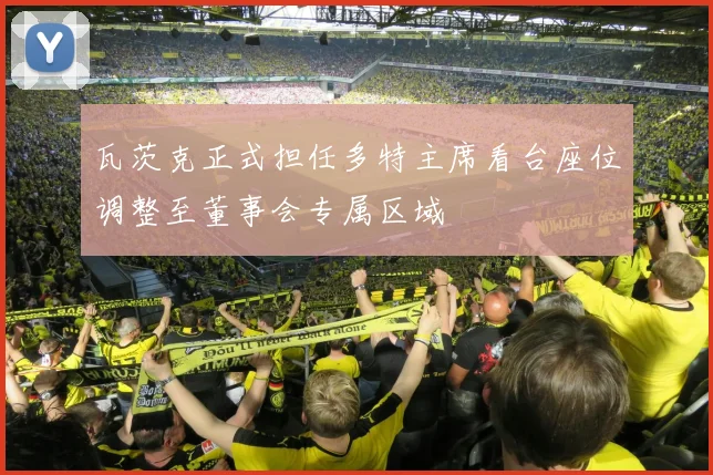 瓦茨克正式担任多特主席看台座位调整至董事会专属区域
