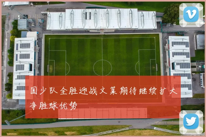 国少队全胜迎战文莱期待继续扩大净胜球优势