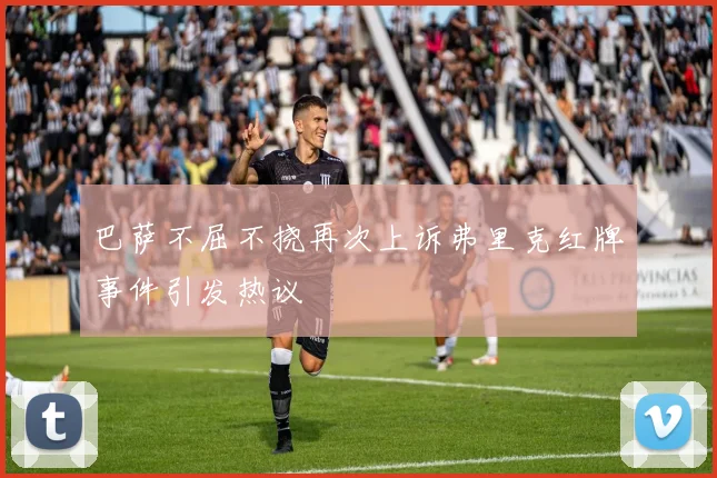 巴萨不屈不挠再次上诉弗里克红牌事件引发热议