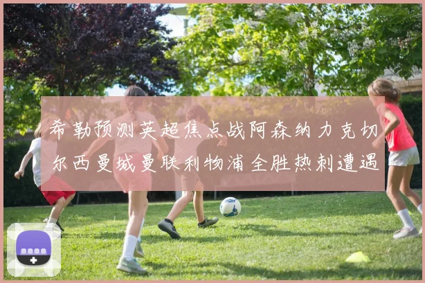 希勒预测英超焦点战阿森纳力克切尔西曼城曼联利物浦全胜热刺遭遇失利