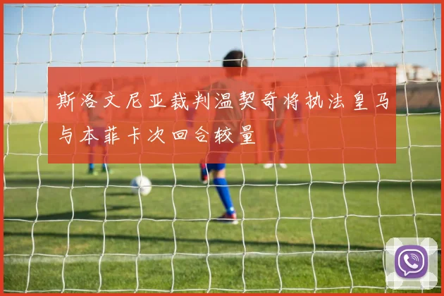斯洛文尼亚裁判温契奇将执法皇马与本菲卡次回合较量