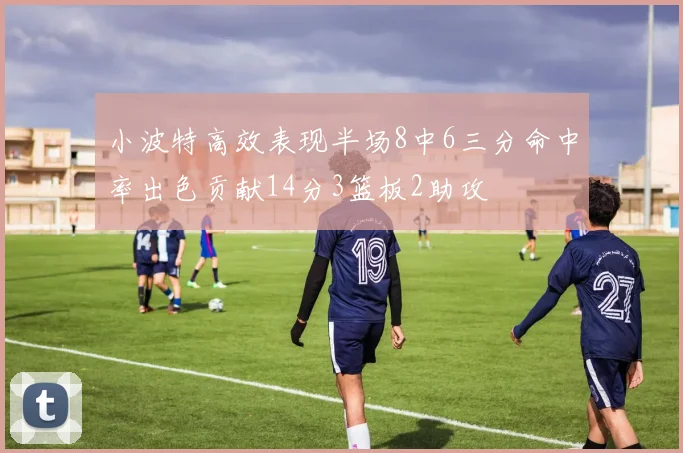 小波特高效表现半场8中6三分命中率出色贡献14分3篮板2助攻