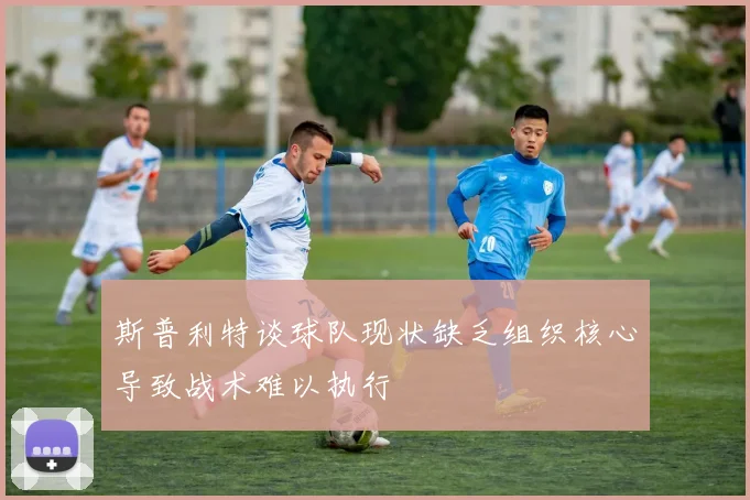 斯普利特谈球队现状缺乏组织核心导致战术难以执行