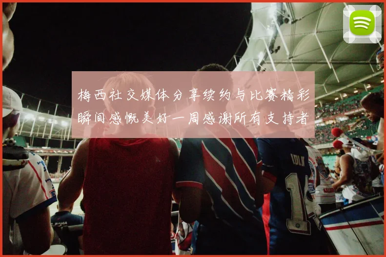 梅西社交媒体分享续约与比赛精彩瞬间感慨美好一周感谢所有支持者