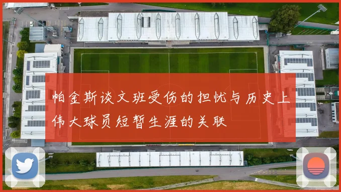 帕金斯谈文班受伤的担忧与历史上伟大球员短暂生涯的关联