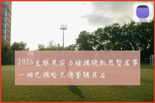 2026金球奖实力榜揭晓凯恩暂居第一姆巴佩哈兰德紧随其后