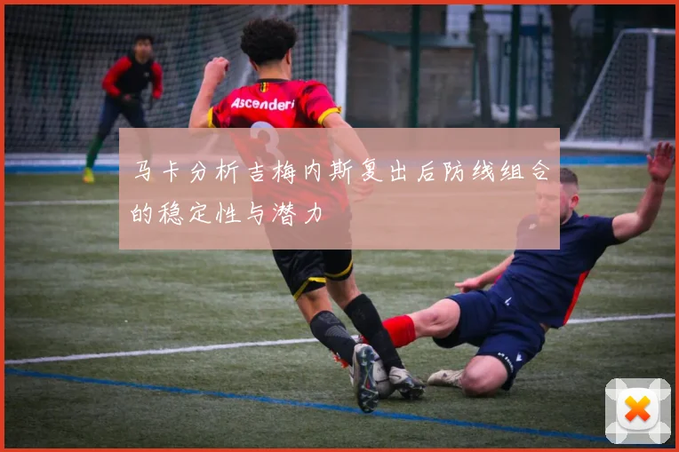 马卡分析吉梅内斯复出后防线组合的稳定性与潜力