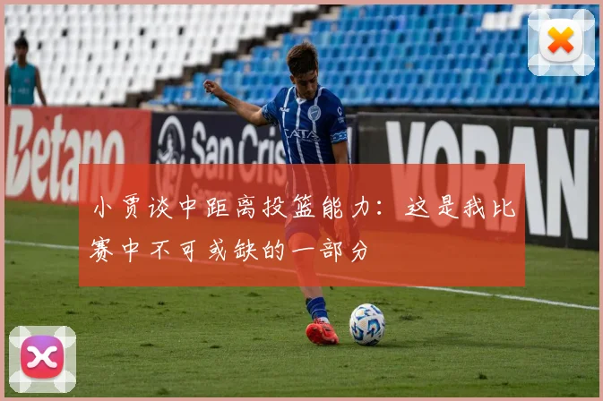 小贾谈中距离投篮能力：这是我比赛中不可或缺的一部分