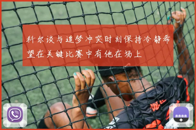 科尔谈与追梦冲突时刻保持冷静希望在关键比赛中有他在场上