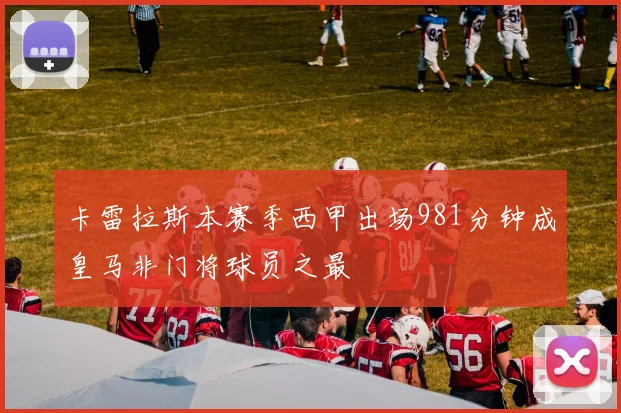 卡雷拉斯本赛季西甲出场981分钟成皇马非门将球员之最