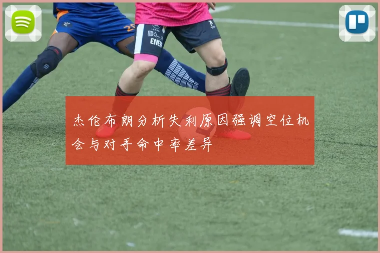杰伦布朗分析失利原因强调空位机会与对手命中率差异
