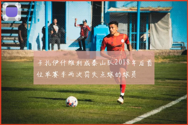 卡扎伊什维利成泰山队2018年后首位单赛季两次罚失点球的球员