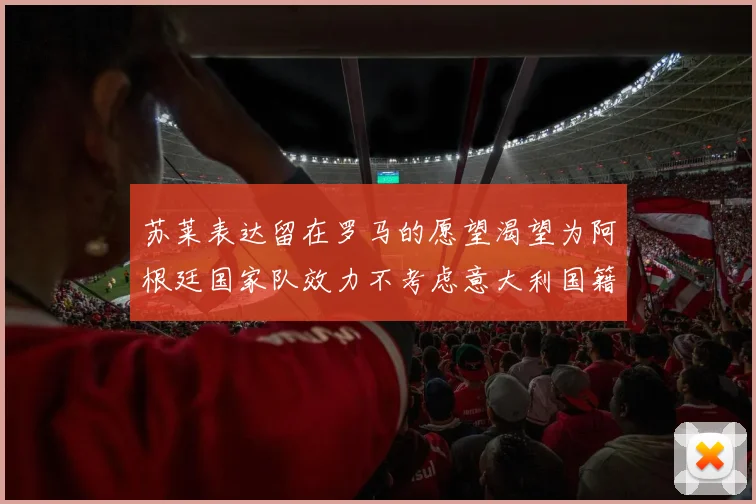 苏莱表达留在罗马的愿望渴望为阿根廷国家队效力不考虑意大利国籍