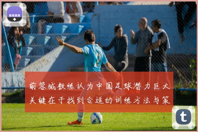 前蓉城教练认为中国足球潜力巨大关键在于找到合适的训练方法与策略