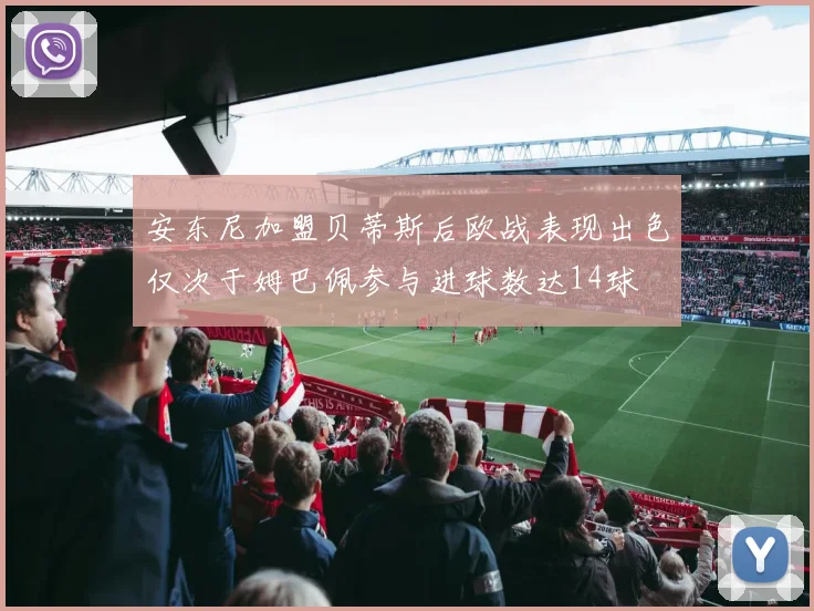 安东尼加盟贝蒂斯后欧战表现出色仅次于姆巴佩参与进球数达14球