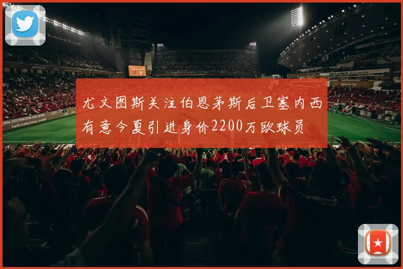 尤文图斯关注伯恩茅斯后卫塞内西有意今夏引进身价2200万欧球员