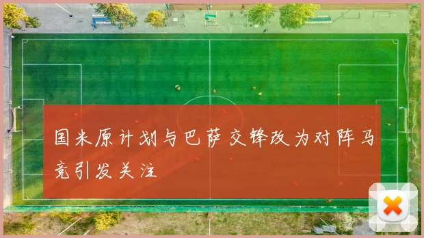 国米原计划与巴萨交锋改为对阵马竞引发关注