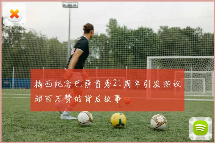 梅西纪念巴萨首秀21周年引发热议超百万赞的背后故事
