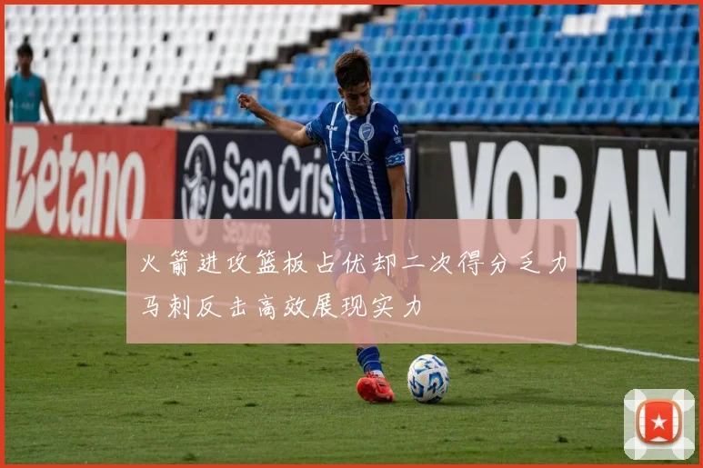 火箭进攻篮板占优却二次得分乏力马刺反击高效展现实力