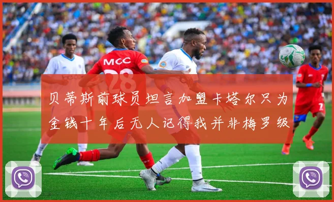 贝蒂斯前球员坦言加盟卡塔尔只为金钱十年后无人记得我并非梅罗级别
