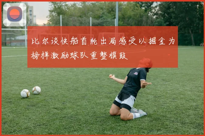 比尔谈快船首轮出局感受以掘金为榜样激励球队重整旗鼓