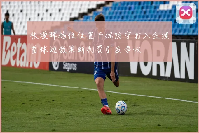 张瑷晖越位位置干扰防守打入生涯首球边裁果断判罚引发争议
