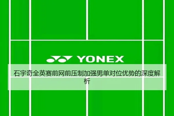 石宇奇全英赛前网前压制加强男单对位优势的深度解析